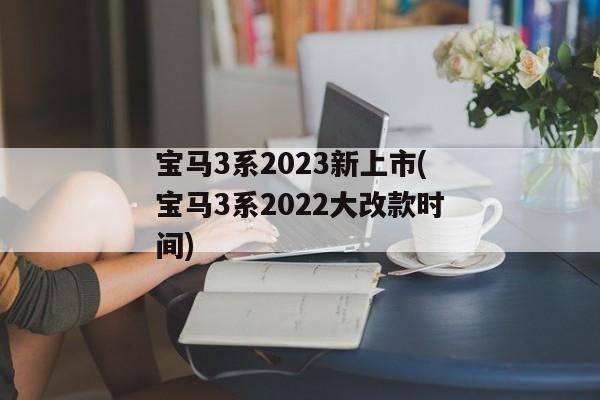 宝马3系2023新上市(宝马3系2022大改款时间)