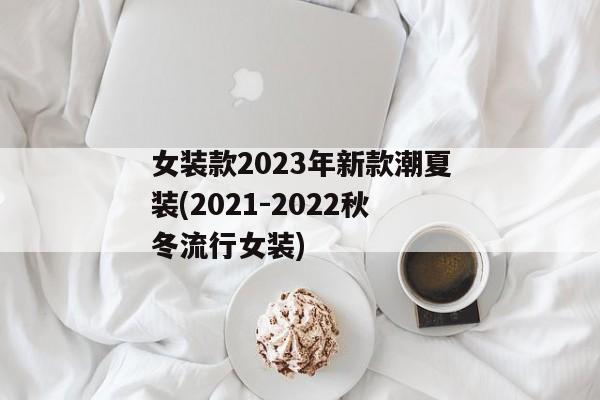 女装款2023年新款潮夏装(2021-2022秋冬流行女装)