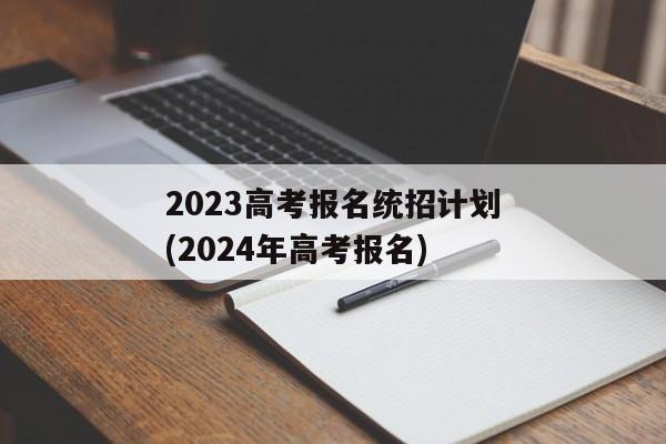 2023高考报名统招计划(2024年高考报名)