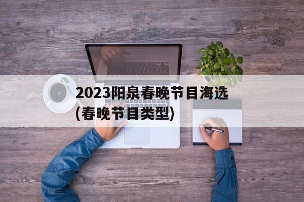 2023阳泉春晚节目海选(春晚节目类型)