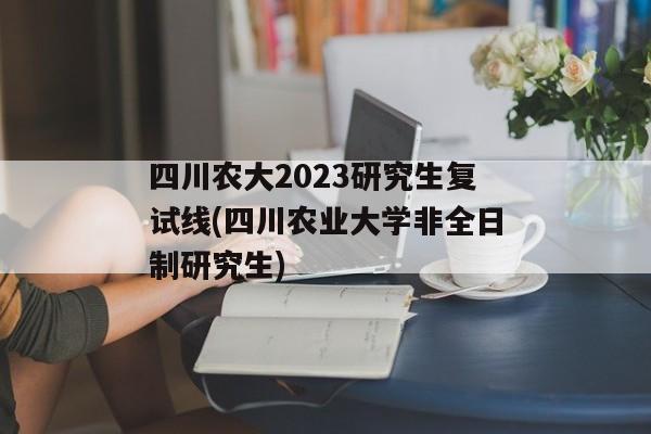 四川农大2023研究生复试线(四川农业大学非全日制研究生)