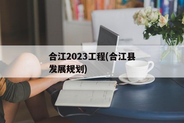 合江2023工程(合江县发展规划)