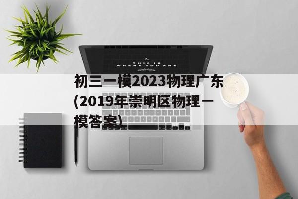 初三一模2023物理广东(2019年崇明区物理一模答案)