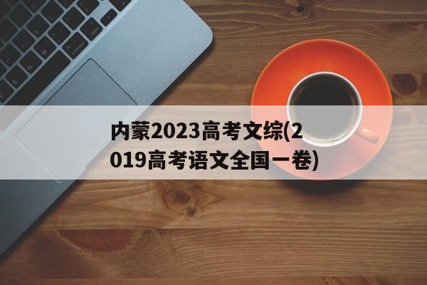 内蒙2023高考文综(2019高考语文全国一卷)
