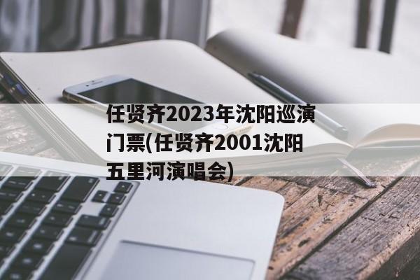 任贤齐2023年沈阳巡演门票(任贤齐2001沈阳五里河演唱会)