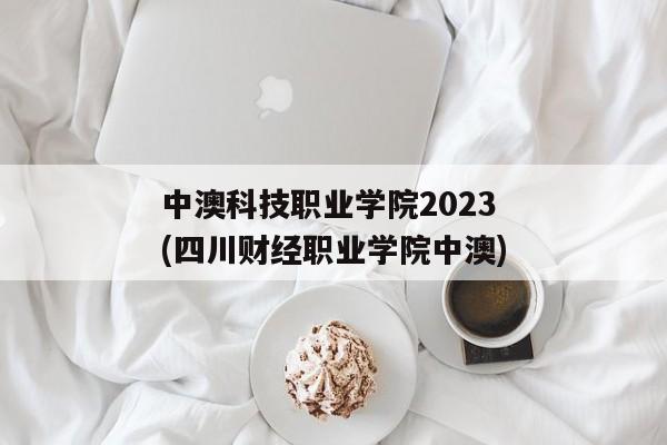 中澳科技职业学院2023(四川财经职业学院中澳)