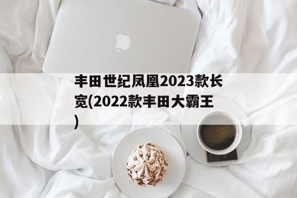 丰田世纪凤凰2023款长宽(2022款丰田大霸王)
