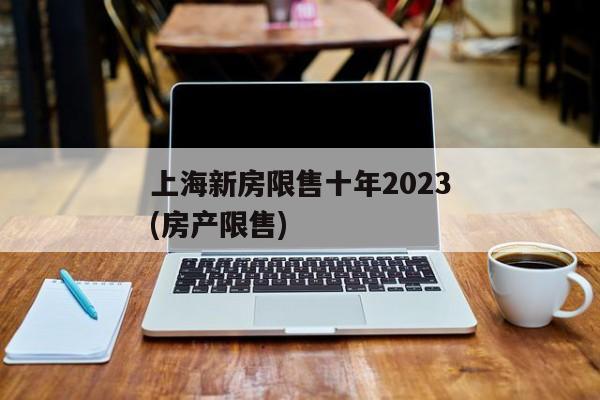 上海新房限售十年2023(房产限售)
