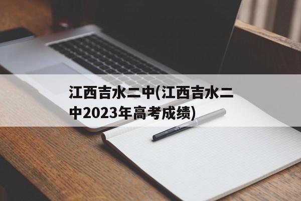 江西吉水二中(江西吉水二中2023年高考成绩)