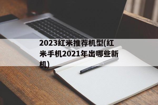2023红米推荐机型(红米手机2021年出哪些新机)