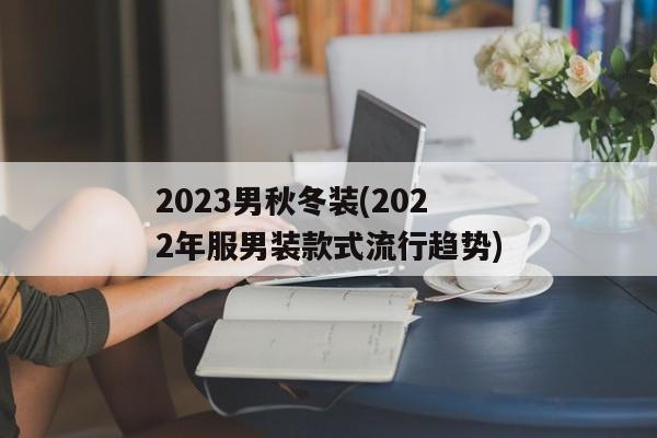 2023男秋冬装(2022年服男装款式流行趋势)