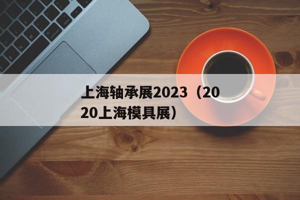 上海轴承展2023（2020上海模具展）