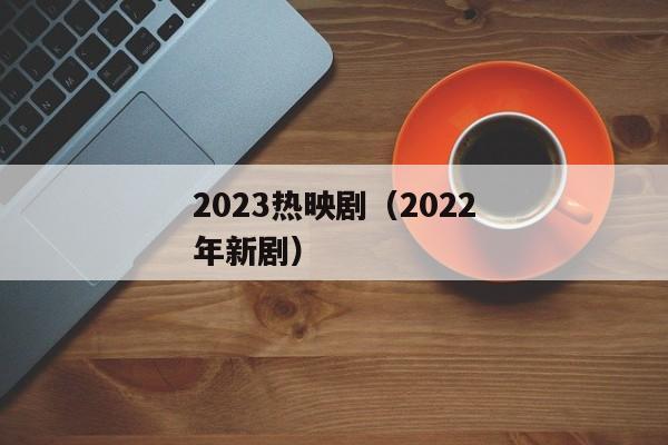 2023热映剧（2022年新剧）