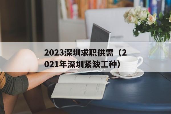 2023深圳求职供需（2021年深圳紧缺工种）