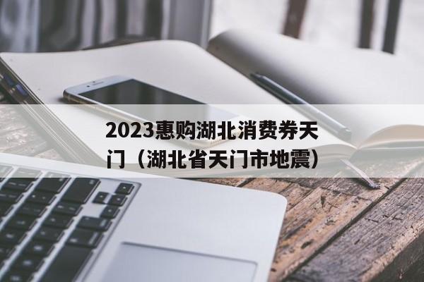 2023惠购湖北消费券天门（湖北省天门市地震）