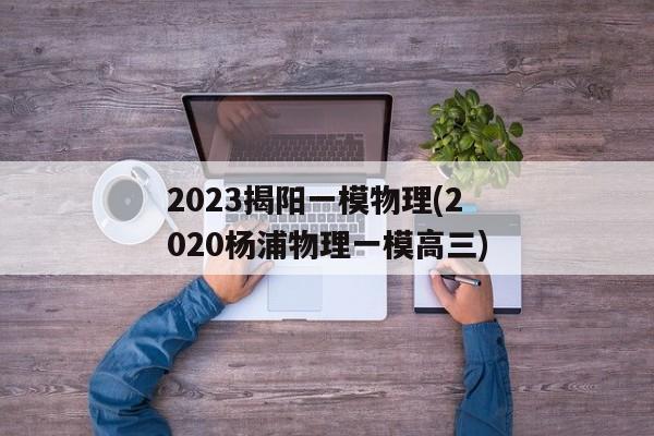 2023揭阳一模物理(2020杨浦物理一模高三)