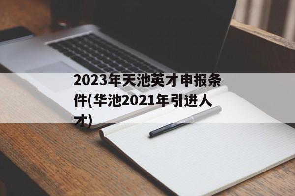 2023年天池英才申报条件(华池2021年引进人才)