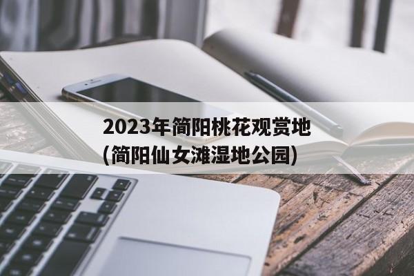 2023年简阳桃花观赏地(简阳仙女滩湿地公园)