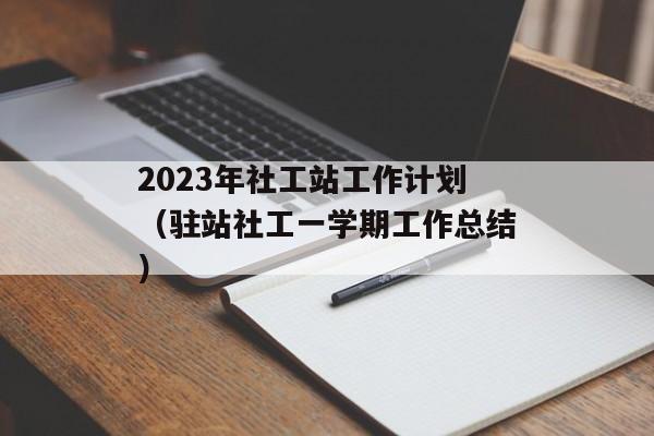 2023年社工站工作计划（驻站社工一学期工作总结）