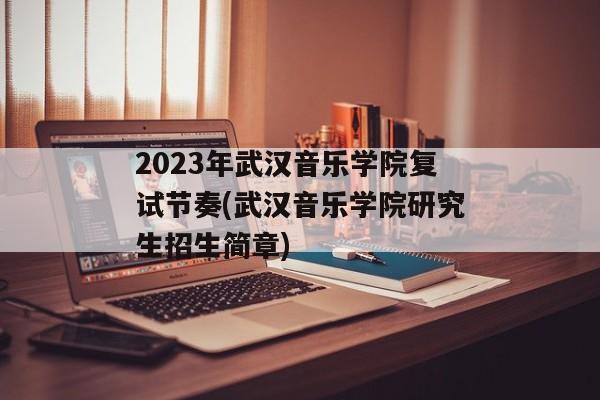 2023年武汉音乐学院复试节奏(武汉音乐学院研究生招生简章)