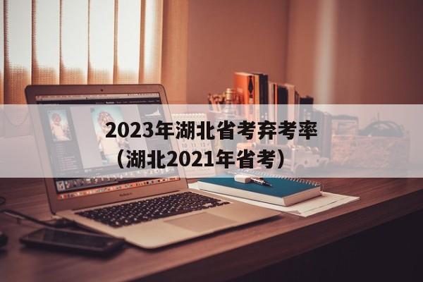 2023年湖北省考弃考率（湖北2021年省考）