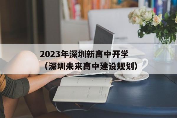 2023年深圳新高中开学（深圳未来高中建设规划）