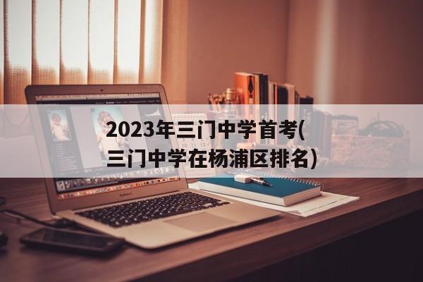 2023年三门中学首考(三门中学在杨浦区排名)