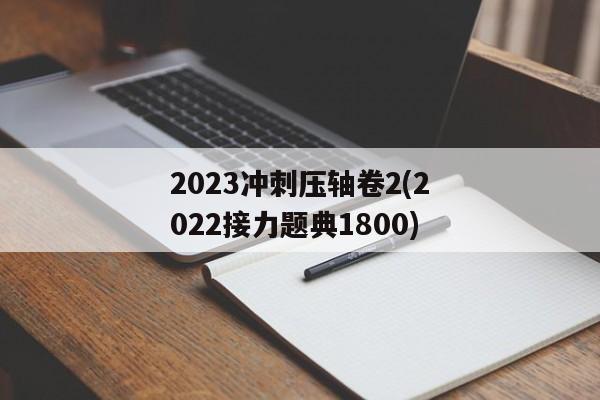 2023冲刺压轴卷2(2022接力题典1800)