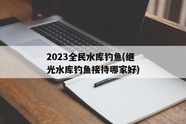 2023全民水库钓鱼(继光水库钓鱼接待哪家好)